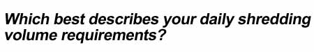 Which best describes your daily shredding volume requirements?